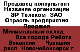 Продавец-консультант › Название организации ­ ЭР-Телеком, ЗАО › Отрасль предприятия ­ Продажи › Минимальный оклад ­ 20 000 - Все города Работа » Вакансии   . Чувашия респ.,Новочебоксарск г.